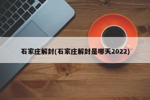 石家庄解封(石家庄解封是哪天2022)