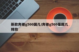 新款奔驰g500国几/奔驰g500是国几排放