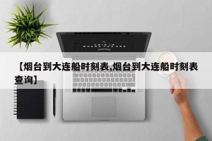 【烟台到大连船时刻表,烟台到大连船时刻表查询】