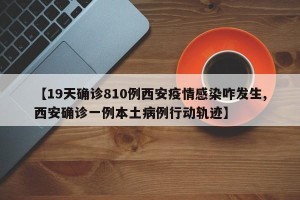 【19天确诊810例西安疫情感染咋发生,西安确诊一例本土病例行动轨迹】