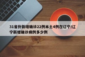 31省份新增确诊22例本土4例在辽宁/辽宁新增确诊病例多少例