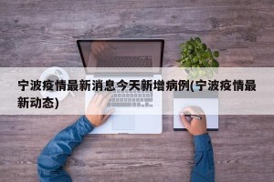 宁波疫情最新消息今天新增病例(宁波疫情最新动态)