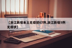 【浙江新增本土无症状67例,浙江新增5例无症状】