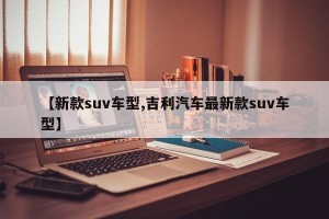 【新款suv车型,吉利汽车最新款suv车型】