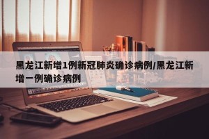 黑龙江新增1例新冠肺炎确诊病例/黑龙江新增一例确诊病例