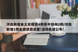 河南新增本土无症状4例其中郑州2例/河南新增1例无症状感染者!活动轨迹公布!