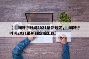 【上海限行时间2021最新规定,上海限行时间2021最新规定徐汇区】