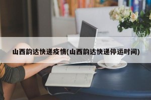 山西韵达快递疫情(山西韵达快递停运时间)