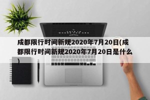 成都限行时间新规2020年7月20日(成都限行时间新规2020年7月20日是什么)