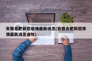 安徽合肥新冠疫情最新消息(安徽合肥新冠疫情最新消息通知)
