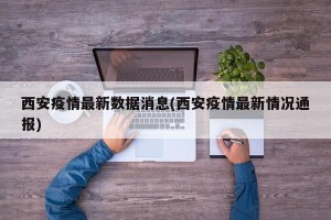 西安疫情最新数据消息(西安疫情最新情况通报)