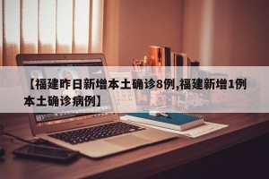 【福建昨日新增本土确诊8例,福建新增1例本土确诊病例】