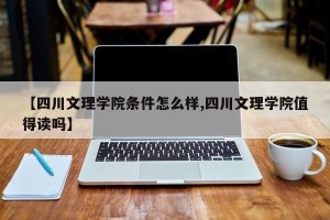 【四川文理学院条件怎么样,四川文理学院值得读吗】