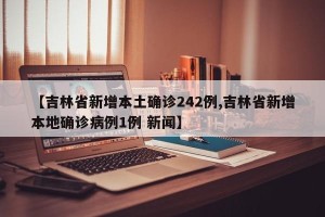 【吉林省新增本土确诊242例,吉林省新增本地确诊病例1例 新闻】