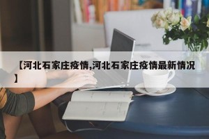 【河北石家庄疫情,河北石家庄疫情最新情况】