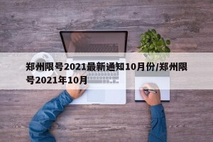郑州限号2021最新通知10月份/郑州限号2021年10月