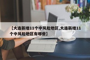 【大连新增11个中风险地区,大连新增11个中风险地区有哪些】