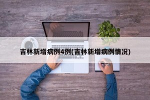 吉林新增病例4例(吉林新增病例情况)