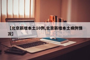 【北京新增本土10例,北京新增本土病例情况】