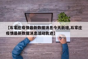 【石家庄疫情最新数据消息今天新增,石家庄疫情最新数据消息活动轨迹】