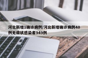 河北新增1确诊病例/河北新增确诊病例40例无症状感染者949例