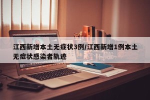 江西新增本土无症状3例/江西新增1例本土无症状感染者轨迹