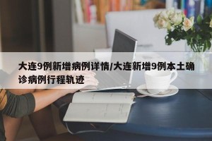大连9例新增病例详情/大连新增9例本土确诊病例行程轨迹