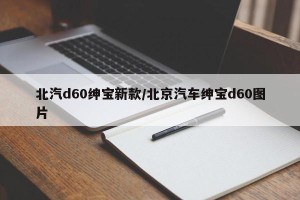 北汽d60绅宝新款/北京汽车绅宝d60图片