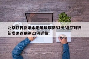 北京昨日新增本地确诊病例31例/北京昨日新增确诊病例21例详情