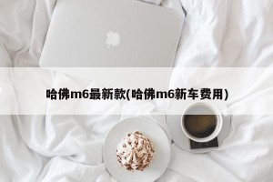 哈佛m6最新款(哈佛m6新车费用)