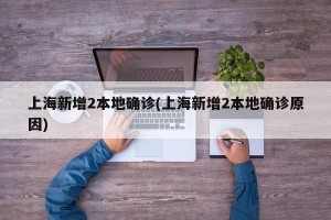 上海新增2本地确诊(上海新增2本地确诊原因)