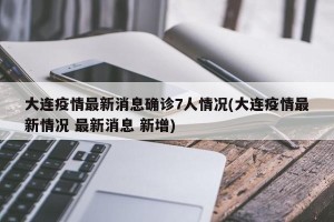 大连疫情最新消息确诊7人情况(大连疫情最新情况 最新消息 新增)