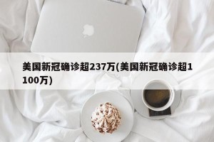 美国新冠确诊超237万(美国新冠确诊超1100万)