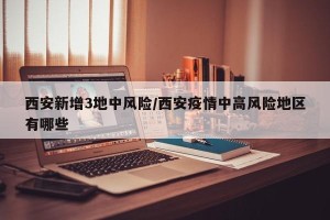 西安新增3地中风险/西安疫情中高风险地区有哪些