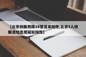 【北京核酸初筛14管混采阳性,北京5人核酸混检出现疑似阳性】