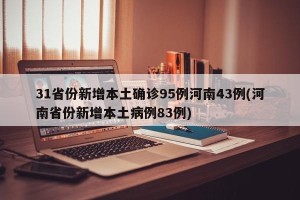 31省份新增本土确诊95例河南43例(河南省份新增本土病例83例)