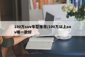 100万suv车型推荐/100万以上suv哪一款好