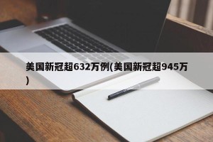 美国新冠超632万例(美国新冠超945万)