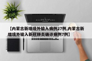 【内蒙古新增境外输入病例27例,内蒙古新增境外输入新冠肺炎确诊病例7例】
