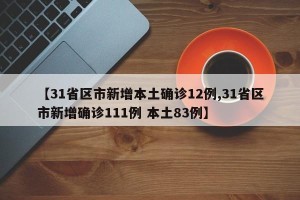 【31省区市新增本土确诊12例,31省区市新增确诊111例 本土83例】