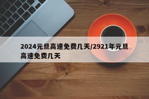 2024元旦高速免费几天/2921年元旦高速免费几天