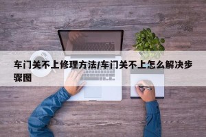 车门关不上修理方法/车门关不上怎么解决步骤图