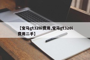 【宝马gt320i费用,宝马gt320i费用二手】