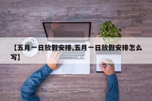 【五月一日放假安排,五月一日放假安排怎么写】