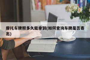 摩托车牌照多久能拿到(如何查询车牌是否寄出)