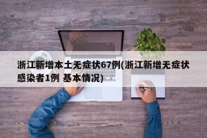 浙江新增本土无症状67例(浙江新增无症状感染者1例 基本情况)