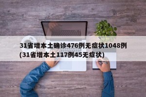 31省增本土确诊476例无症状1048例(31省增本土117例45无症状)