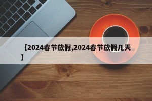 【2024春节放假,2024春节放假几天】