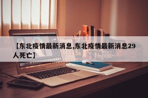 【东北疫情最新消息,东北疫情最新消息29人死亡】