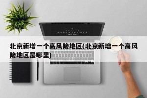 北京新增一个高风险地区(北京新增一个高风险地区是哪里)
